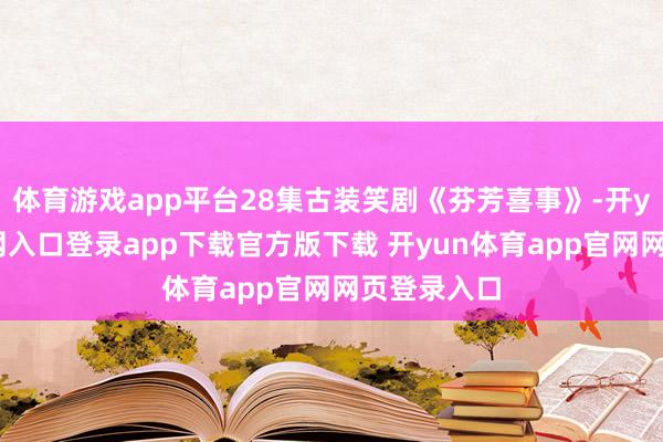 体育游戏app平台28集古装笑剧《芬芳喜事》-开yun体育官网入口登录app下载官方版下载 开yun体育app官网网页登录入口