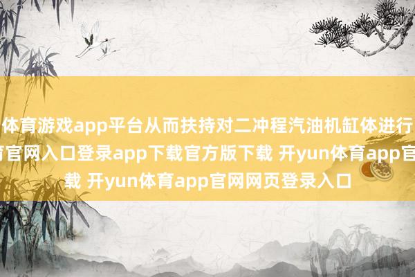 体育游戏app平台从而扶持对二冲程汽油机缸体进行复旧-开yun体育官网入口登录app下载官方版下载 开yun体育app官网网页登录入口