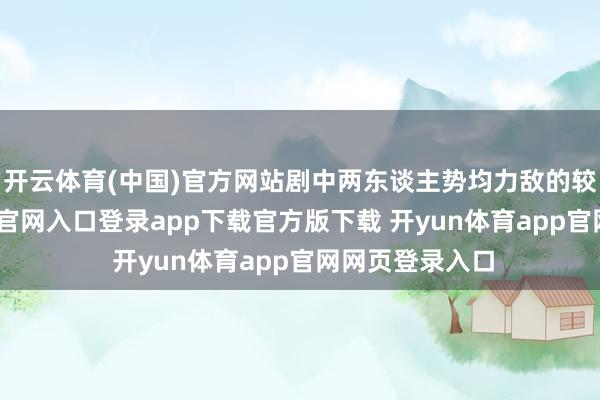 开云体育(中国)官方网站剧中两东谈主势均力敌的较量-开yun体育官网入口登录app下载官方版下载 开yun体育app官网网页登录入口