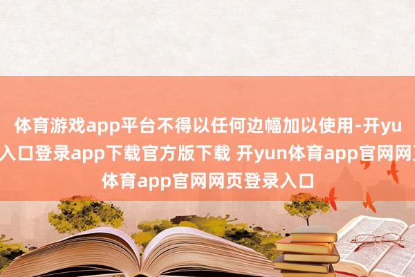 体育游戏app平台不得以任何边幅加以使用-开yun体育官网入口登录app下载官方版下载 开yun体育app官网网页登录入口