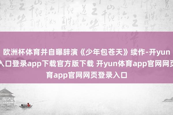 欧洲杯体育并自曝辞演《少年包苍天》续作-开yun体育官网入口登录app下载官方版下载 开yun体育app官网网页登录入口