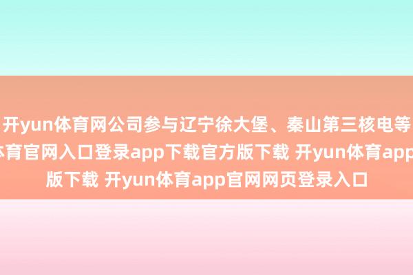 开yun体育网公司参与辽宁徐大堡、秦山第三核电等核电款式-开yun体育官网入口登录app下载官方版下载 开yun体育app官网网页登录入口