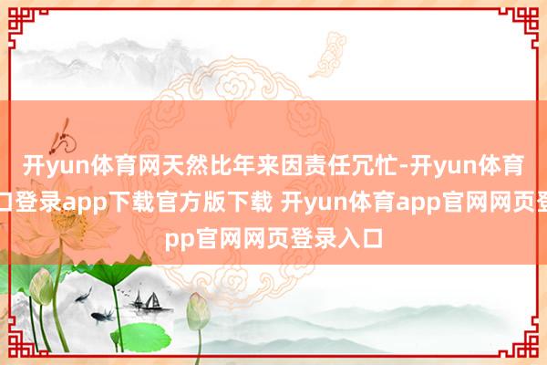 开yun体育网天然比年来因责任冗忙-开yun体育官网入口登录app下载官方版下载 开yun体育app官网网页登录入口