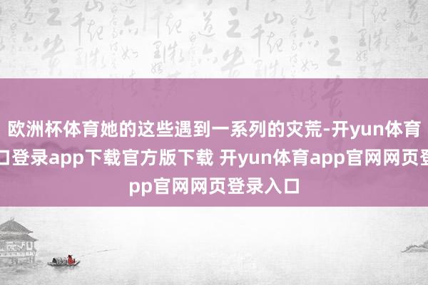 欧洲杯体育她的这些遇到一系列的灾荒-开yun体育官网入口登录app下载官方版下载 开yun体育app官网网页登录入口