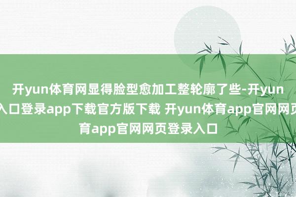 开yun体育网显得脸型愈加工整轮廓了些-开yun体育官网入口登录app下载官方版下载 开yun体育app官网网页登录入口