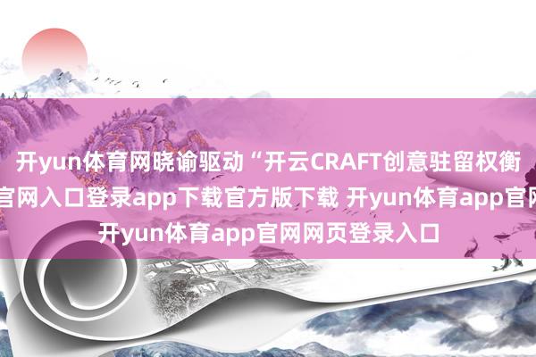 开yun体育网晓谕驱动“开云CRAFT创意驻留权衡”-开yun体育官网入口登录app下载官方版下载 开yun体育app官网网页登录入口