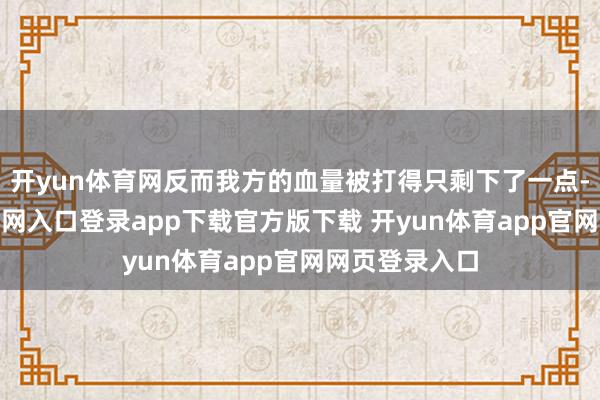开yun体育网反而我方的血量被打得只剩下了一点-开yun体育官网入口登录app下载官方版下载 开yun体育app官网网页登录入口