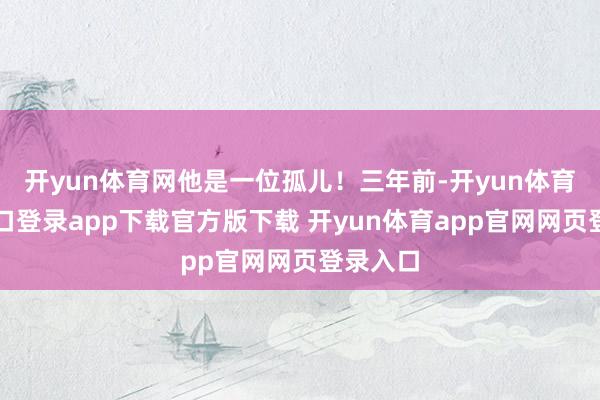 开yun体育网他是一位孤儿!三年前-开yun体育官网入口登录app下载官方版下载 开yun体育app官网网页登录入口