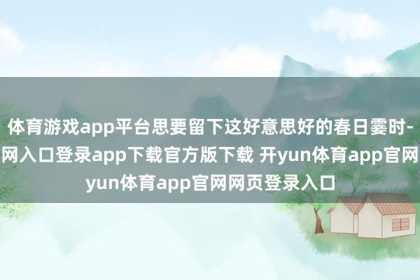 体育游戏app平台思要留下这好意思好的春日霎时-开yun体育官网入口登录app下载官方版下载 开yun体育app官网网页登录入口