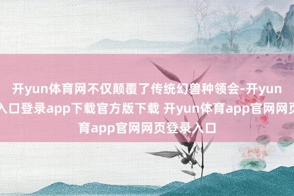 开yun体育网不仅颠覆了传统幻兽种领会-开yun体育官网入口登录app下载官方版下载 开yun体育app官网网页登录入口