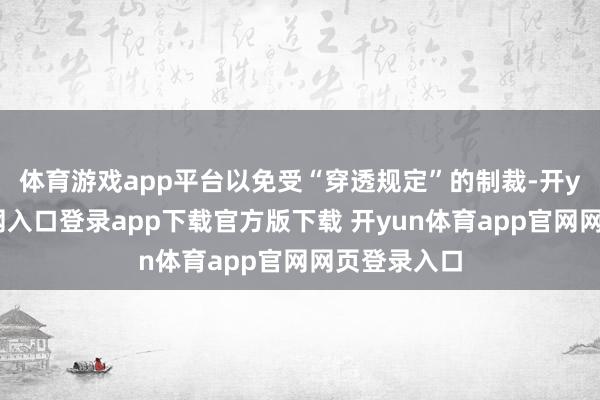 体育游戏app平台以免受“穿透规定”的制裁-开yun体育官网入口登录app下载官方版下载 开yun体育app官网网页登录入口