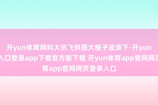 开yun体育网科大讯飞供图大模子波浪下-开yun体育官网入口登录app下载官方版下载 开yun体育app官网网页登录入口