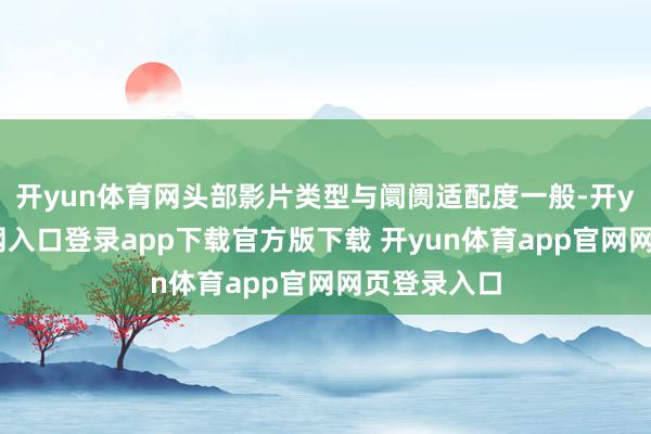 开yun体育网头部影片类型与阛阓适配度一般-开yun体育官网入口登录app下载官方版下载 开yun体育app官网网页登录入口