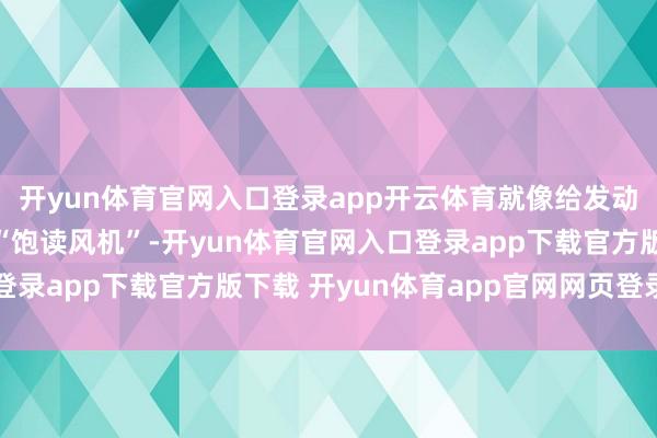 开yun体育官网入口登录app开云体育就像给发动机装了个超等增压的“饱读风机”-开yun体育官网入口登录app下载官方版下载 开yun体育app官网网页登录入口