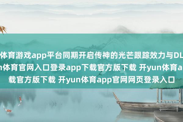 体育游戏app平台同期开启传神的光芒跟踪效力与DLSS 4多帧生成-开yun体育官网入口登录app下载官方版下载 开yun体育app官网网页登录入口