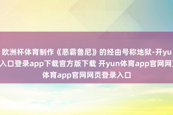 欧洲杯体育制作《恶霸鲁尼》的经由号称地狱-开yun体育官网入口登录app下载官方版下载 开yun体育app官网网页登录入口