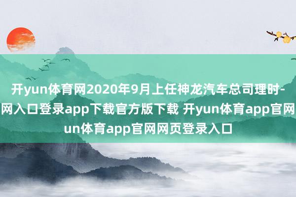 开yun体育网2020年9月上任神龙汽车总司理时-开yun体育官网入口登录app下载官方版下载 开yun体育app官网网页登录入口
