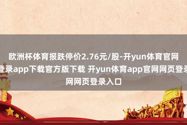 欧洲杯体育报跌停价2.76元/股-开yun体育官网入口登录app下载官方版下载 开yun体育app官网网页登录入口