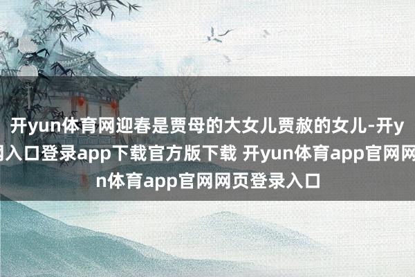开yun体育网迎春是贾母的大女儿贾赦的女儿-开yun体育官网入口登录app下载官方版下载 开yun体育app官网网页登录入口