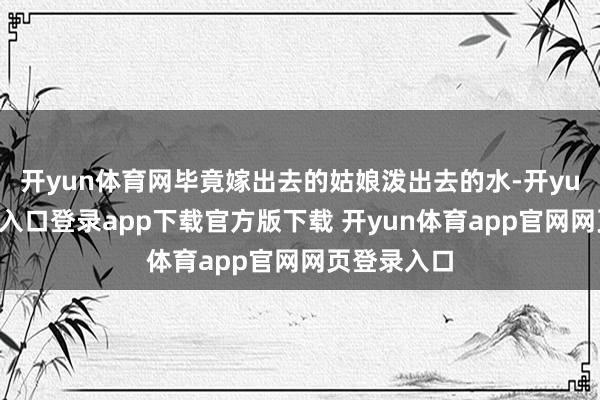 开yun体育网毕竟嫁出去的姑娘泼出去的水-开yun体育官网入口登录app下载官方版下载 开yun体育app官网网页登录入口