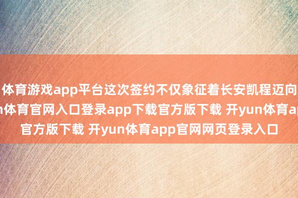 体育游戏app平台这次签约不仅象征着长安凯程迈向新征途的决心-开yun体育官网入口登录app下载官方版下载 开yun体育app官网网页登录入口