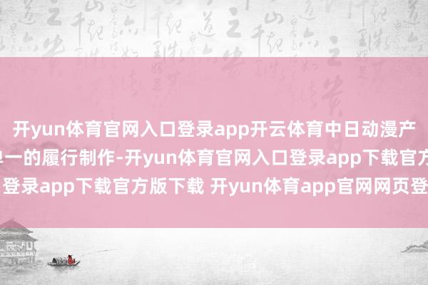 开yun体育官网入口登录app开云体育中日动漫产业的衔尾不应局限于单一的履行制作-开yun体育官网入口登录app下载官方版下载 开yun体育app官网网页登录入口
