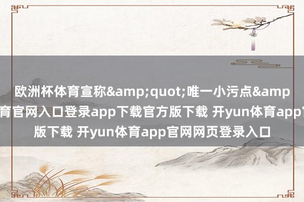 欧洲杯体育宣称&quot;唯一小污点&quot;-开yun体育官网入口登录app下载官方版下载 开yun体育app官网网页登录入口