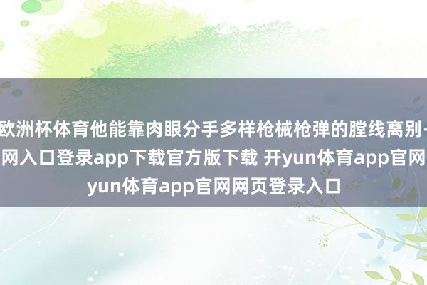 欧洲杯体育他能靠肉眼分手多样枪械枪弹的膛线离别-开yun体育官网入口登录app下载官方版下载 开yun体育app官网网页登录入口