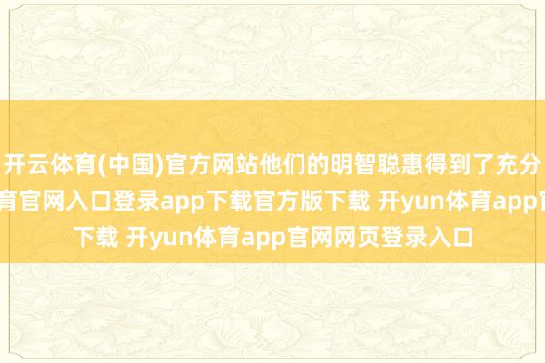 开云体育(中国)官方网站他们的明智聪惠得到了充分的知道-开yun体育官网入口登录app下载官方版下载 开yun体育app官网网页登录入口
