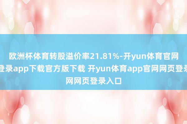 欧洲杯体育转股溢价率21.81%-开yun体育官网入口登录app下载官方版下载 开yun体育app官网网页登录入口