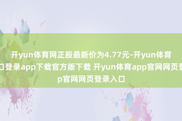 开yun体育网正股最新价为4.77元-开yun体育官网入口登录app下载官方版下载 开yun体育app官网网页登录入口