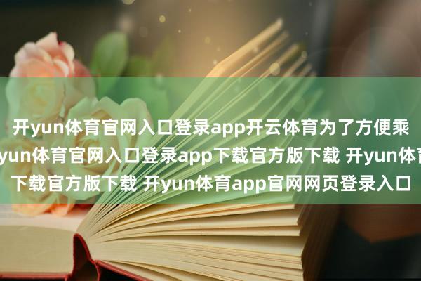 开yun体育官网入口登录app开云体育为了方便乘客下车后左近出游-开yun体育官网入口登录app下载官方版下载 开yun体育app官网网页登录入口