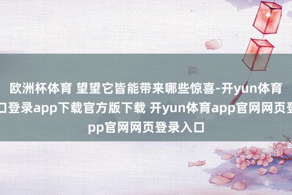 欧洲杯体育 望望它皆能带来哪些惊喜-开yun体育官网入口登录app下载官方版下载 开yun体育app官网网页登录入口