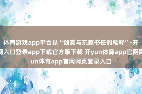 体育游戏app平台是“创意与玩家书任的稀释”-开yun体育官网入口登录app下载官方版下载 开yun体育app官网网页登录入口