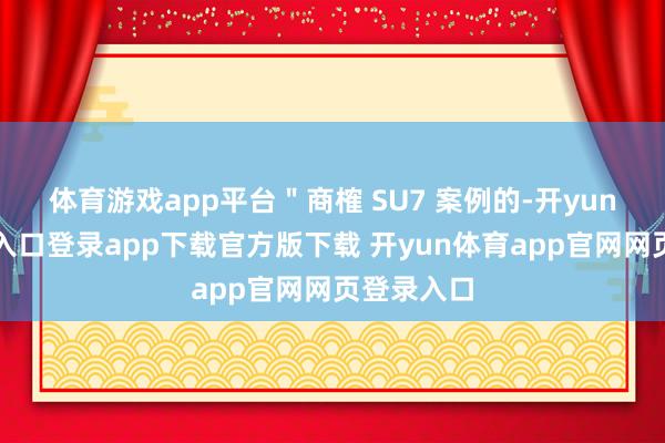 体育游戏app平台"商榷 SU7 案例的-开yun体育官网入口登录app下载官方版下载 开yun体育app官网网页登录入口