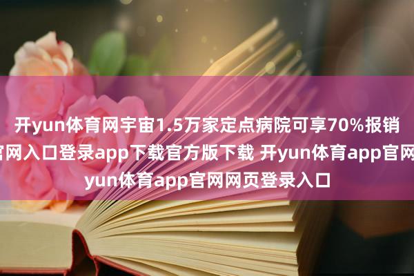 开yun体育网宇宙1.5万家定点病院可享70%报销-开yun体育官网入口登录app下载官方版下载 开yun体育app官网网页登录入口