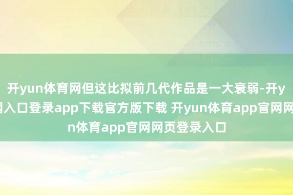 开yun体育网但这比拟前几代作品是一大衰弱-开yun体育官网入口登录app下载官方版下载 开yun体育app官网网页登录入口