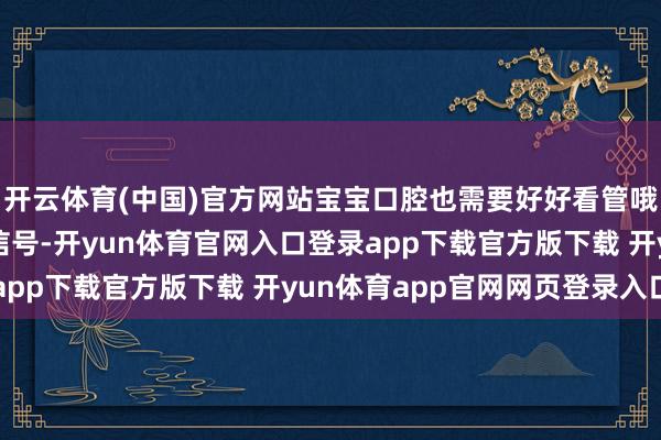 开云体育(中国)官方网站宝宝口腔也需要好好看管哦!第一个最直不雅的信号-开yun体育官网入口登录app下载官方版下载 开yun体育app官网网页登录入口