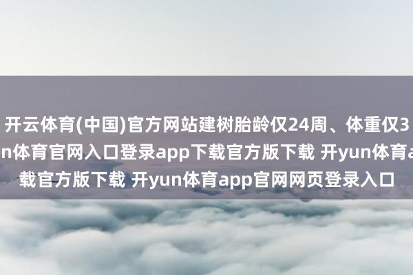 开云体育(中国)官方网站建树胎龄仅24周、体重仅380克的“点点”-开yun体育官网入口登录app下载官方版下载 开yun体育app官网网页登录入口