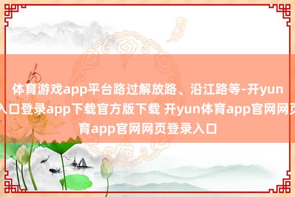 体育游戏app平台路过解放路、沿江路等-开yun体育官网入口登录app下载官方版下载 开yun体育app官网网页登录入口