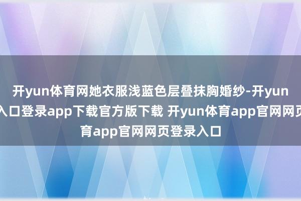 开yun体育网她衣服浅蓝色层叠抹胸婚纱-开yun体育官网入口登录app下载官方版下载 开yun体育app官网网页登录入口