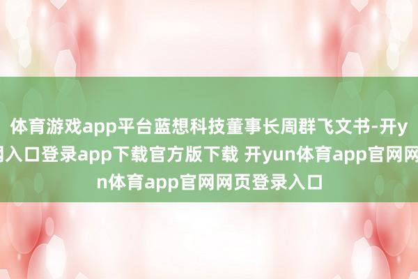 体育游戏app平台蓝想科技董事长周群飞文书-开yun体育官网入口登录app下载官方版下载 开yun体育app官网网页登录入口