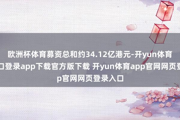 欧洲杯体育募资总和约34.12亿港元-开yun体育官网入口登录app下载官方版下载 开yun体育app官网网页登录入口
