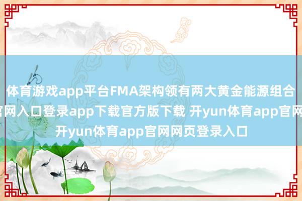 体育游戏app平台FMA架构领有两大黄金能源组合-开yun体育官网入口登录app下载官方版下载 开yun体育app官网网页登录入口