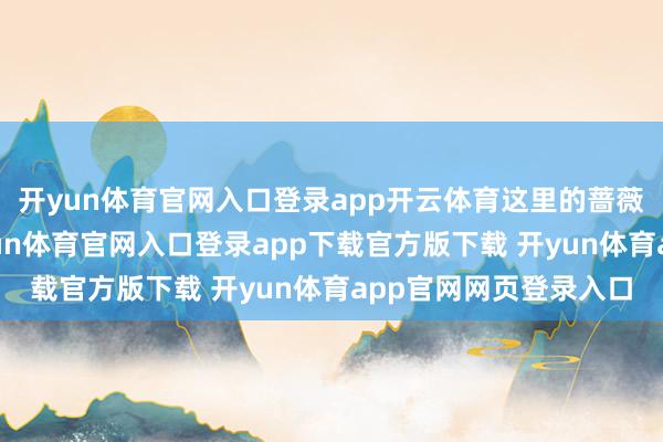 开yun体育官网入口登录app开云体育这里的蔷薇花也曾怒放近半-开yun体育官网入口登录app下载官方版下载 开yun体育app官网网页登录入口