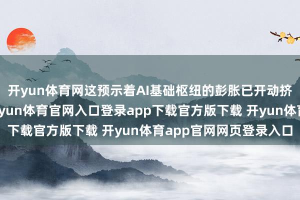 开yun体育网这预示着AI基础枢纽的彭胀已开动挤压其他领域的资源-开yun体育官网入口登录app下载官方版下载 开yun体育app官网网页登录入口