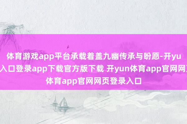体育游戏app平台承载着盖九幽传承与盼愿-开yun体育官网入口登录app下载官方版下载 开yun体育app官网网页登录入口