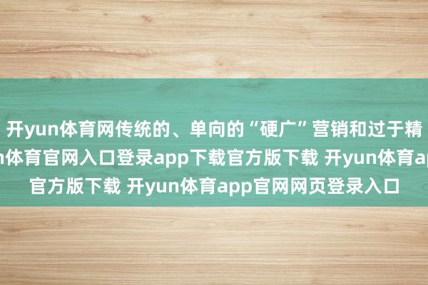 开yun体育网传统的、单向的“硬广”营销和过于精致的销售话术-开yun体育官网入口登录app下载官方版下载 开yun体育app官网网页登录入口