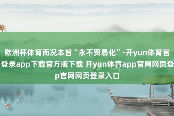 欧洲杯体育而况本旨“永不贸易化”-开yun体育官网入口登录app下载官方版下载 开yun体育app官网网页登录入口