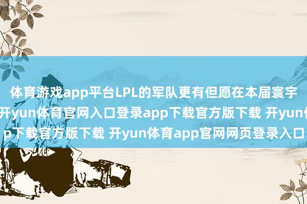 体育游戏app平台LPL的军队更有但愿在本届寰宇赛中鲁莽获取好得益-开yun体育官网入口登录app下载官方版下载 开yun体育app官网网页登录入口
